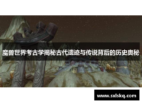 魔兽世界考古学揭秘古代遗迹与传说背后的历史奥秘